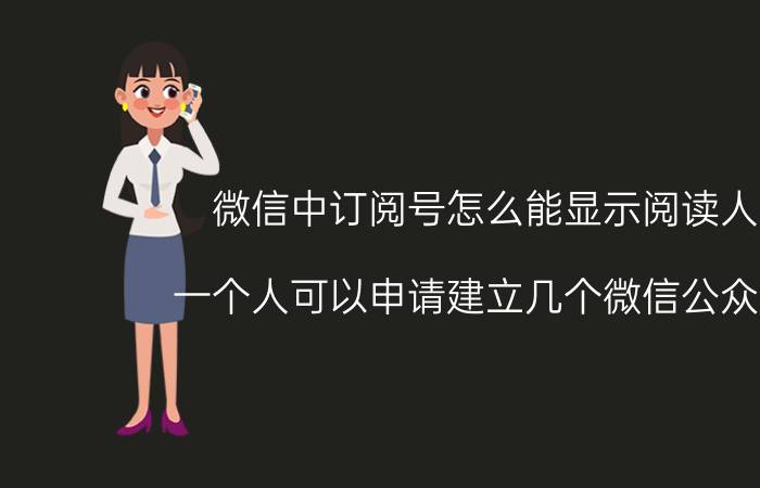 微信中订阅号怎么能显示阅读人数 一个人可以申请建立几个微信公众账号？